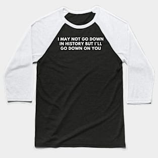 I May Not Go Down In History But I`ll Go Down On You Baseball T-Shirt